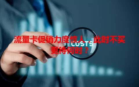 流量卡促销力度惊人，此时不买更待何时？