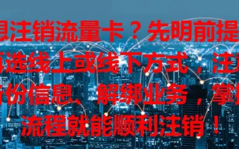 想注销流量卡？先明前提，再选线上或线下方式，注意备份信息、解绑业务，掌握流程就能顺利注销！