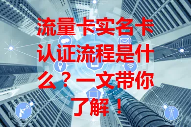 流量卡实名卡认证流程是什么?一文带你了解!