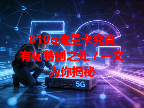 810g流量卡究竟有何特别之处？一文为你揭秘