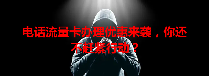 电话流量卡办理优惠来袭，你还不赶紧行动？