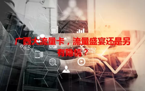 广西大流量卡，流量盛宴还是另有隐情？