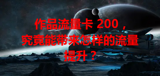 作品流量卡 200，究竟能带来怎样的流量提升？