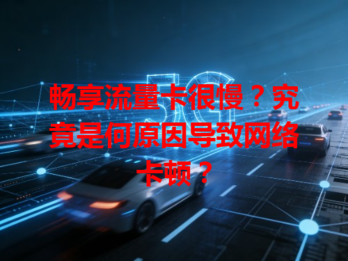 畅享流量卡很慢？究竟是何原因导致网络卡顿？