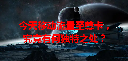 今天移动流量至尊卡，究竟有何独特之处？
