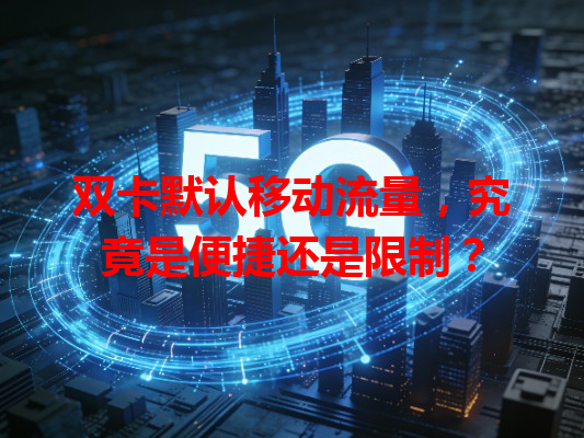 双卡默认移动流量，究竟是便捷还是限制？