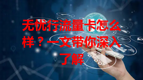 无忧行流量卡怎么样？一文带你深入了解