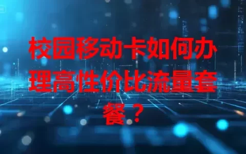 校园移动卡如何办理高性价比流量套餐？