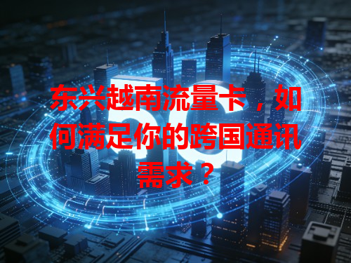 东兴越南流量卡，如何满足你的跨国通讯需求？