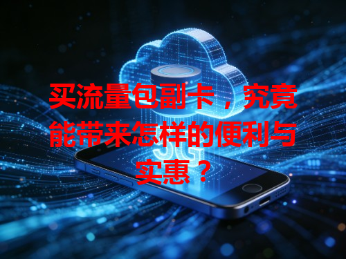 买流量包副卡，究竟能带来怎样的便利与实惠？