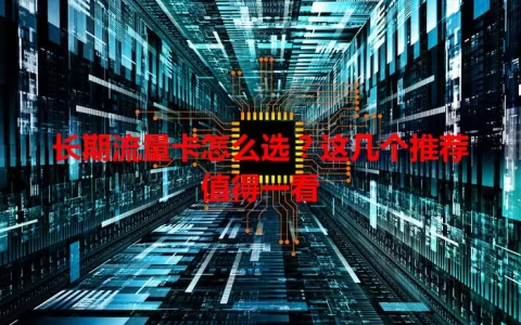 长期流量卡怎么选？这几个推荐值得一看