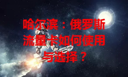 哈尔滨:俄罗斯流量卡如何使用与选择?