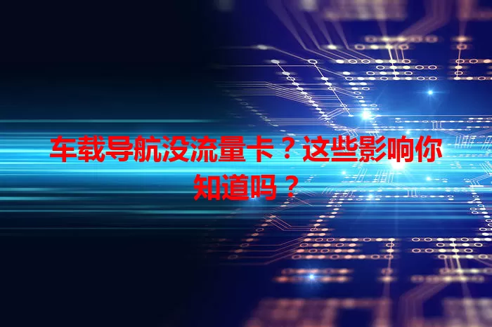 车载导航没流量卡?这些影响你知道吗?