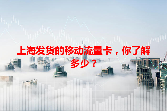 上海发货的移动流量卡，你了解多少？