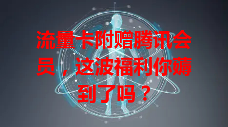 流量卡附赠腾讯会员，这波福利你薅到了吗？