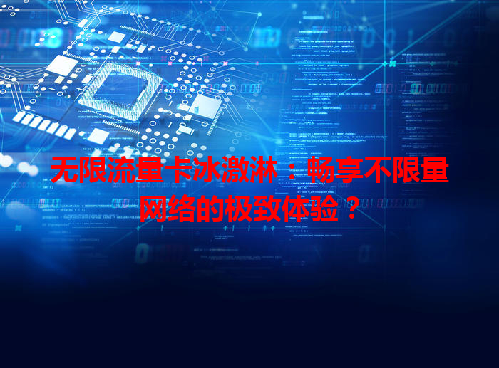 无限流量卡冰激淋：畅享不限量网络的极致体验？