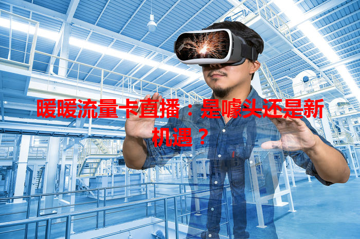 暖暖流量卡直播：是噱头还是新机遇？