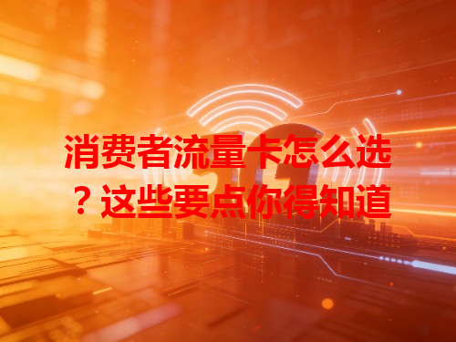 消费者流量卡怎么选？这些要点你得知道