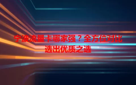 宁波流量卡哪家强？全方位对比选出优质之选
