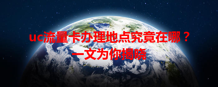 uc流量卡办理地点究竟在哪？一文为你揭晓