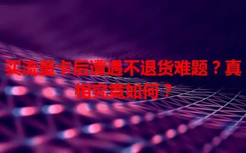 买流量卡后遭遇不退货难题？真相究竟如何？