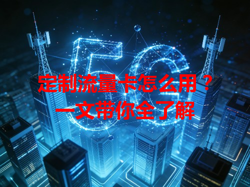 定制流量卡怎么用？一文带你全了解