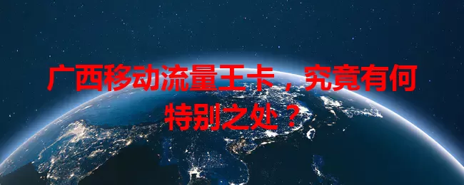 广西移动流量王卡，究竟有何特别之处？