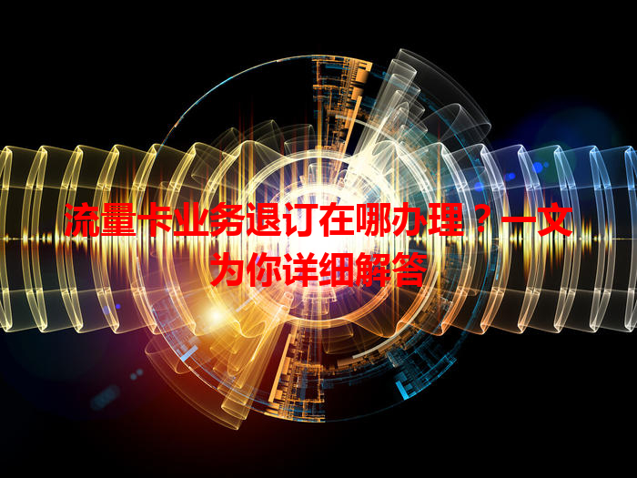 流量卡业务退订在哪办理？一文为你详细解答
