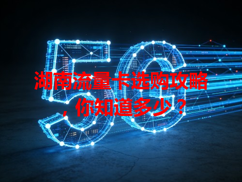 湖南流量卡选购攻略，你知道多少？