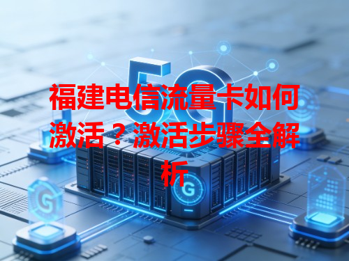 福建电信流量卡如何激活？激活步骤全解析