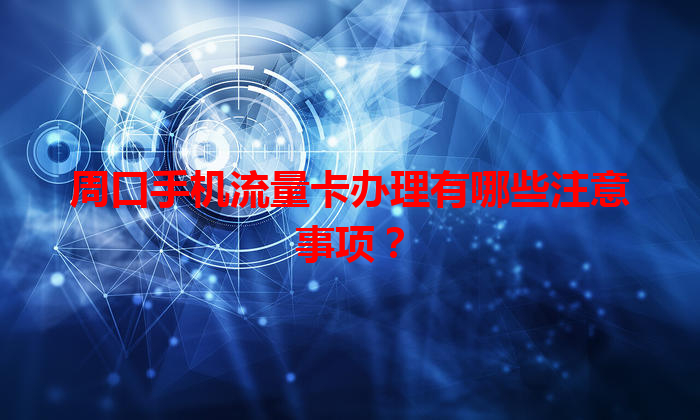周口手机流量卡办理有哪些注意事项？