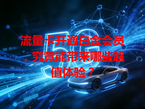 流量卡开通白金会员，究竟能带来哪些超值体验？