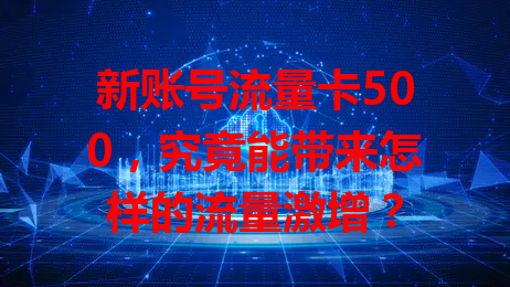 新账号流量卡500，究竟能带来怎样的流量激增？
