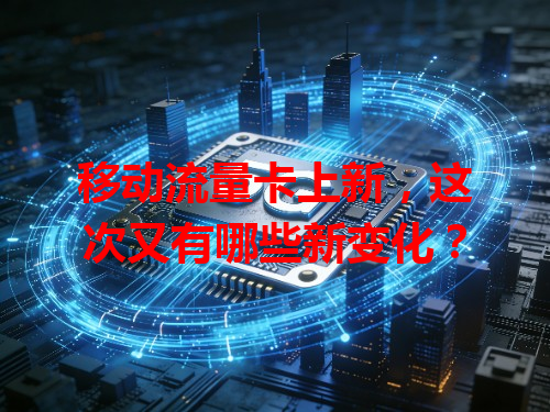 移动流量卡上新，这次又有哪些新变化？