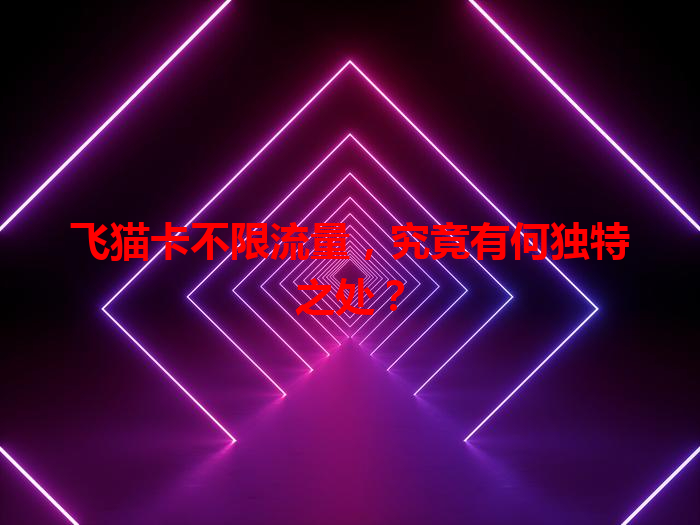 飞猫卡不限流量，究竟有何独特之处？