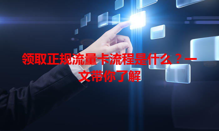 领取正规流量卡流程是什么？一文带你了解