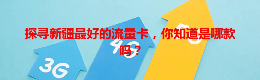探寻新疆最好的流量卡，你知道是哪款吗？