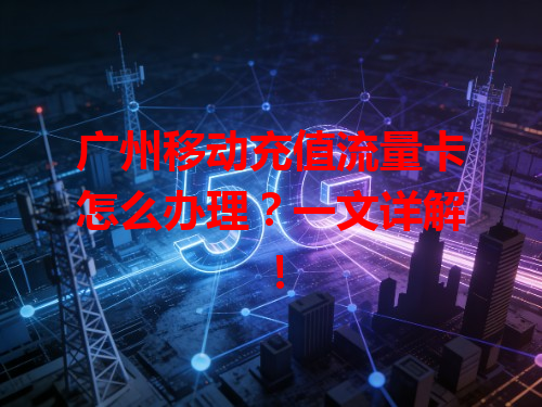 广州移动充值流量卡怎么办理？一文详解！