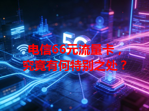 电信66元流量卡，究竟有何特别之处？