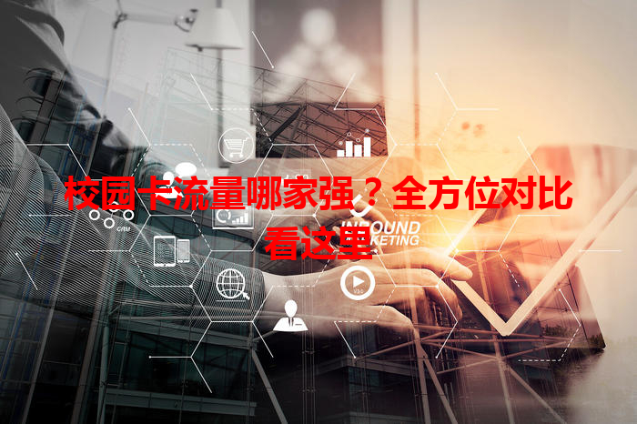 校园卡流量哪家强？全方位对比看这里