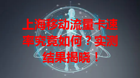 上海移动流量卡速率究竟如何？实测结果揭晓！