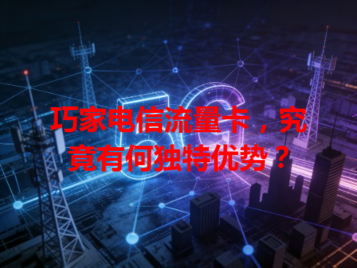 巧家电信流量卡，究竟有何独特优势？