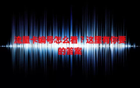 流量卡编号怎么看？这里有你要的答案