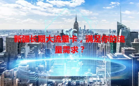 新疆长期大流量卡，满足你的流量需求？