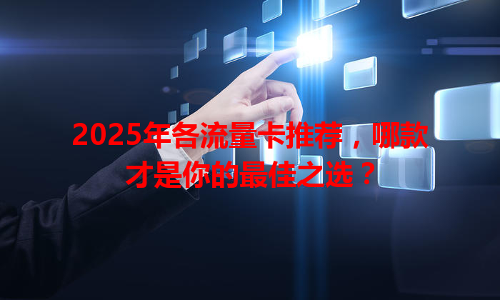 2025年各流量卡推荐，哪款才是你的最佳之选？