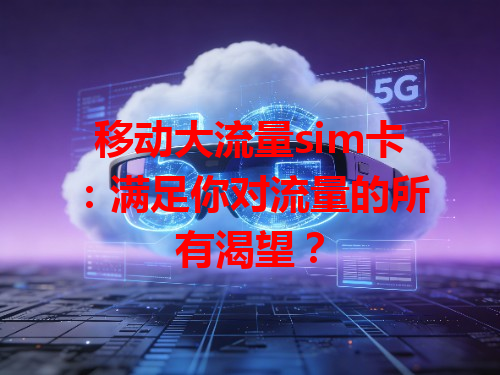 移动大流量sim卡：满足你对流量的所有渴望？