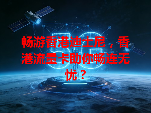畅游香港迪士尼，香港流量卡助你畅连无忧？