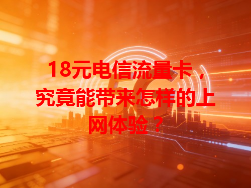 18元电信流量卡，究竟能带来怎样的上网体验？