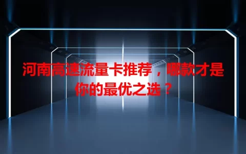 河南高速流量卡推荐，哪款才是你的最优之选？