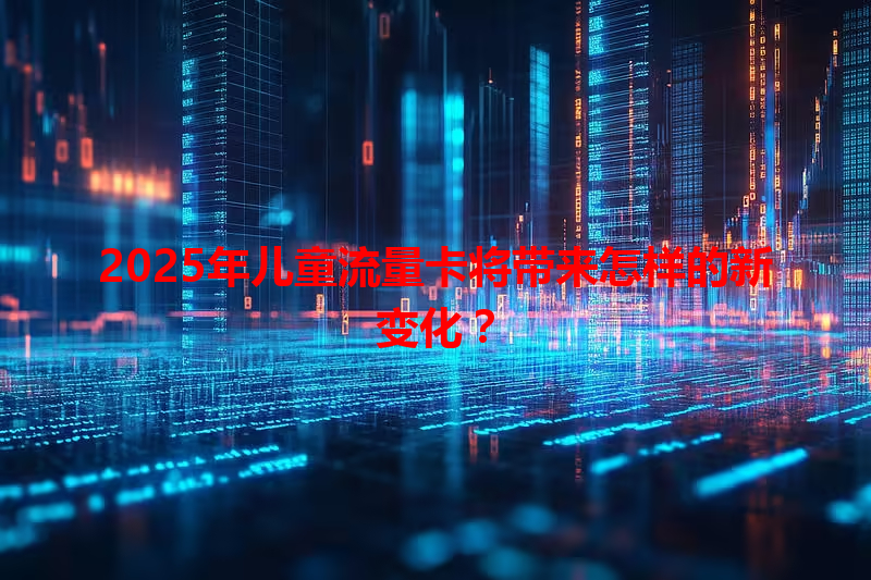 2025年儿童流量卡将带来怎样的新变化？